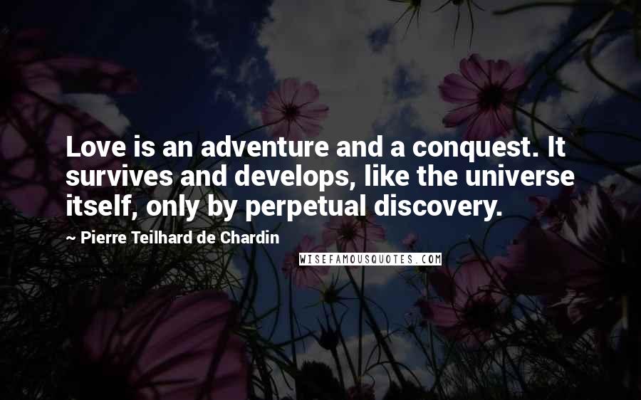 Pierre Teilhard De Chardin Quotes: Love is an adventure and a conquest. It survives and develops, like the universe itself, only by perpetual discovery.