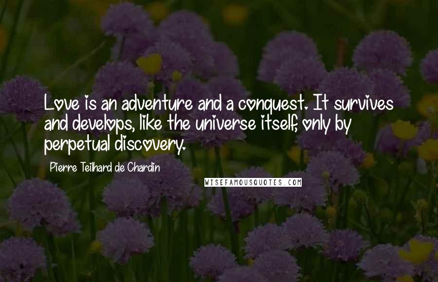 Pierre Teilhard De Chardin Quotes: Love is an adventure and a conquest. It survives and develops, like the universe itself, only by perpetual discovery.
