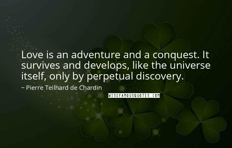 Pierre Teilhard De Chardin Quotes: Love is an adventure and a conquest. It survives and develops, like the universe itself, only by perpetual discovery.