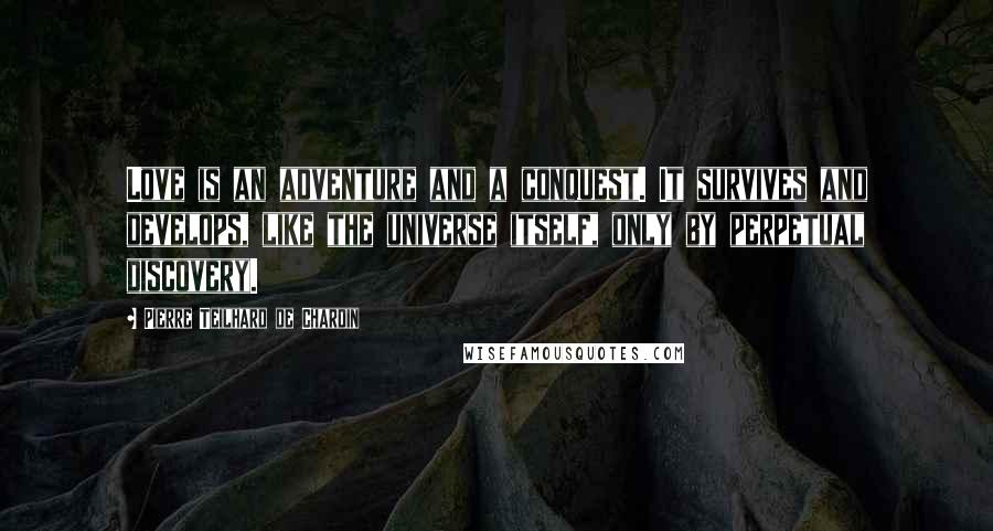 Pierre Teilhard De Chardin Quotes: Love is an adventure and a conquest. It survives and develops, like the universe itself, only by perpetual discovery.