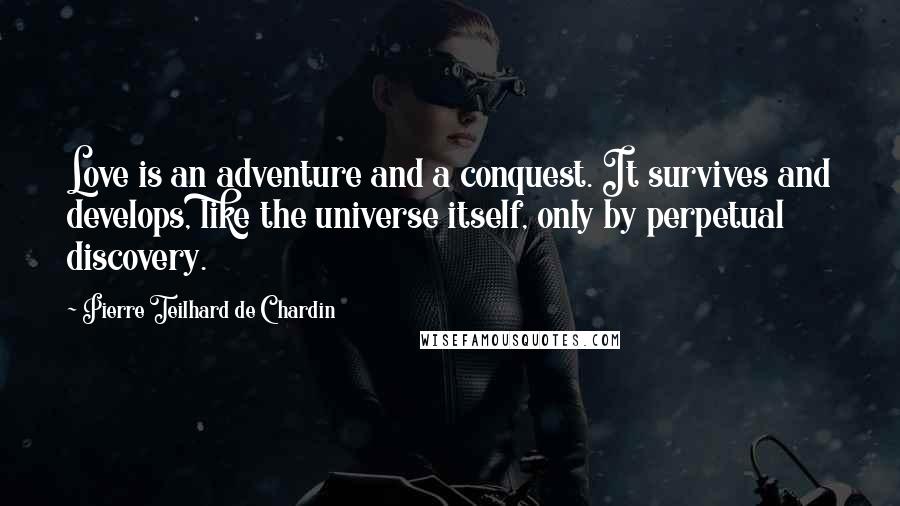Pierre Teilhard De Chardin Quotes: Love is an adventure and a conquest. It survives and develops, like the universe itself, only by perpetual discovery.