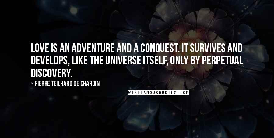 Pierre Teilhard De Chardin Quotes: Love is an adventure and a conquest. It survives and develops, like the universe itself, only by perpetual discovery.