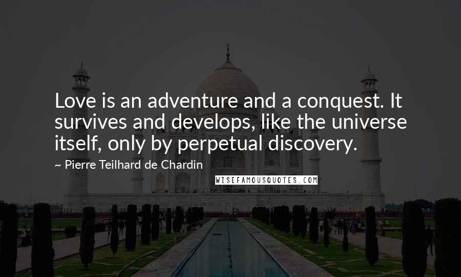 Pierre Teilhard De Chardin Quotes: Love is an adventure and a conquest. It survives and develops, like the universe itself, only by perpetual discovery.