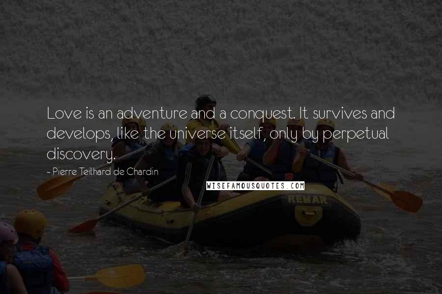 Pierre Teilhard De Chardin Quotes: Love is an adventure and a conquest. It survives and develops, like the universe itself, only by perpetual discovery.