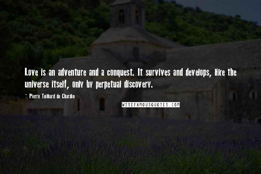 Pierre Teilhard De Chardin Quotes: Love is an adventure and a conquest. It survives and develops, like the universe itself, only by perpetual discovery.