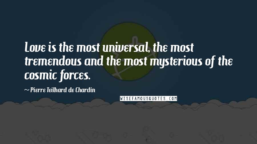 Pierre Teilhard De Chardin Quotes: Love is the most universal, the most tremendous and the most mysterious of the cosmic forces.