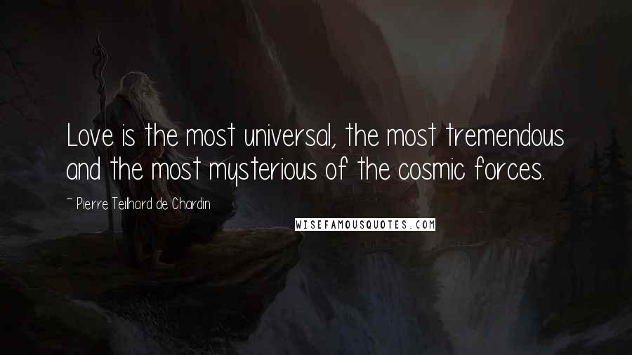 Pierre Teilhard De Chardin Quotes: Love is the most universal, the most tremendous and the most mysterious of the cosmic forces.