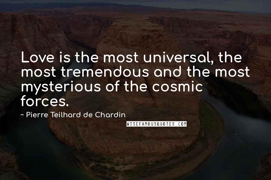 Pierre Teilhard De Chardin Quotes: Love is the most universal, the most tremendous and the most mysterious of the cosmic forces.