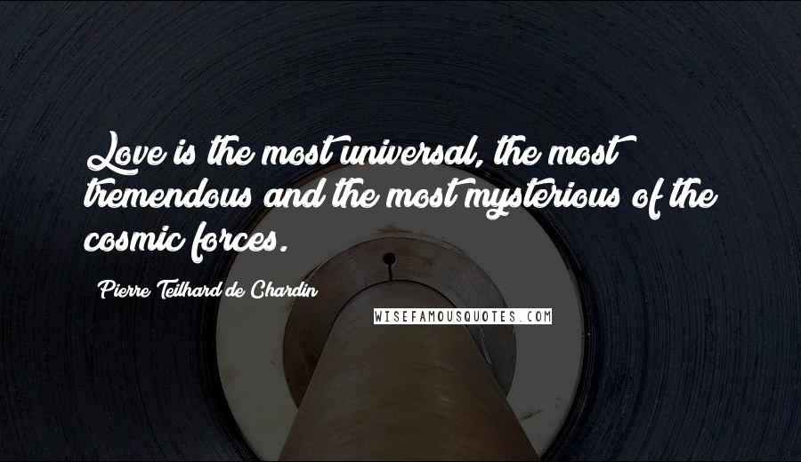 Pierre Teilhard De Chardin Quotes: Love is the most universal, the most tremendous and the most mysterious of the cosmic forces.