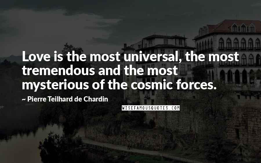 Pierre Teilhard De Chardin Quotes: Love is the most universal, the most tremendous and the most mysterious of the cosmic forces.