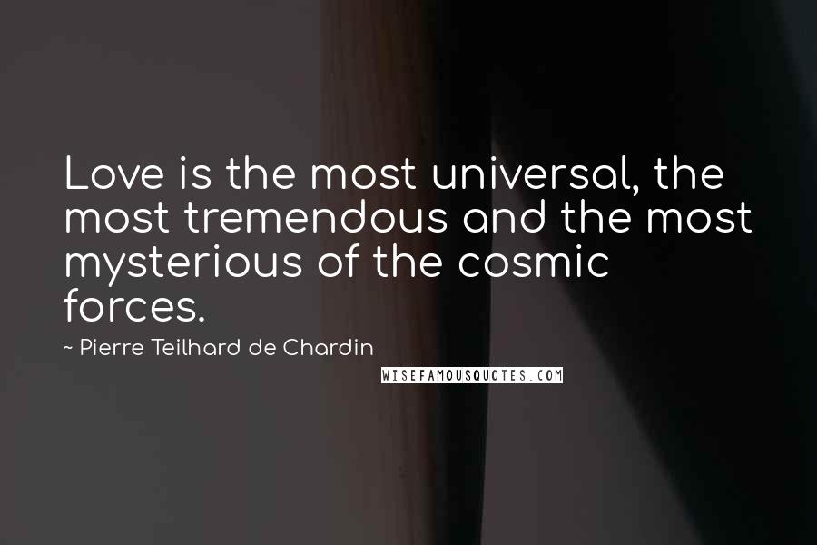 Pierre Teilhard De Chardin Quotes: Love is the most universal, the most tremendous and the most mysterious of the cosmic forces.