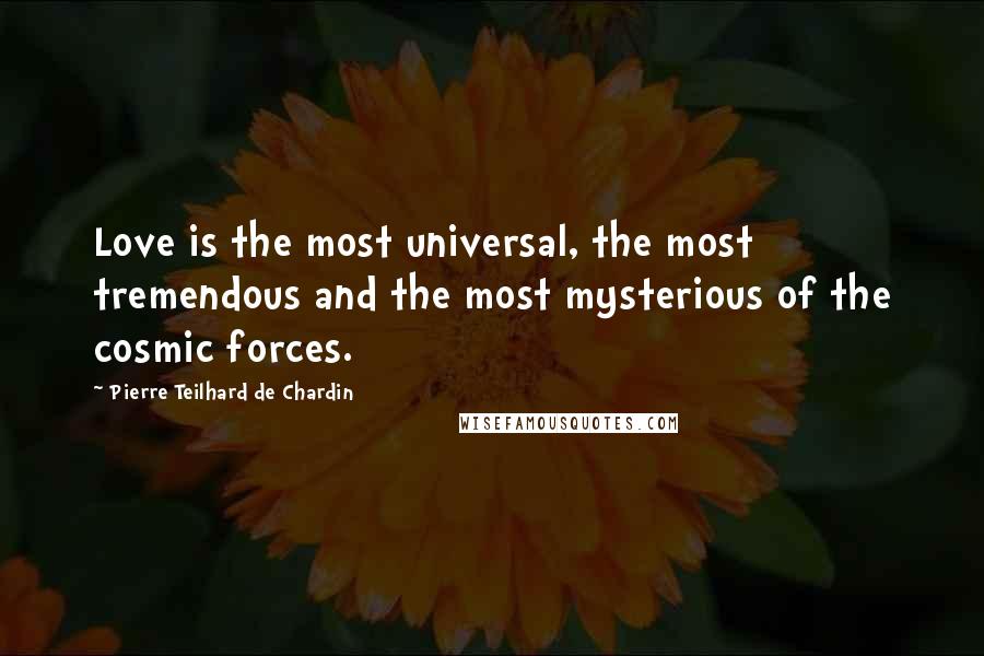 Pierre Teilhard De Chardin Quotes: Love is the most universal, the most tremendous and the most mysterious of the cosmic forces.