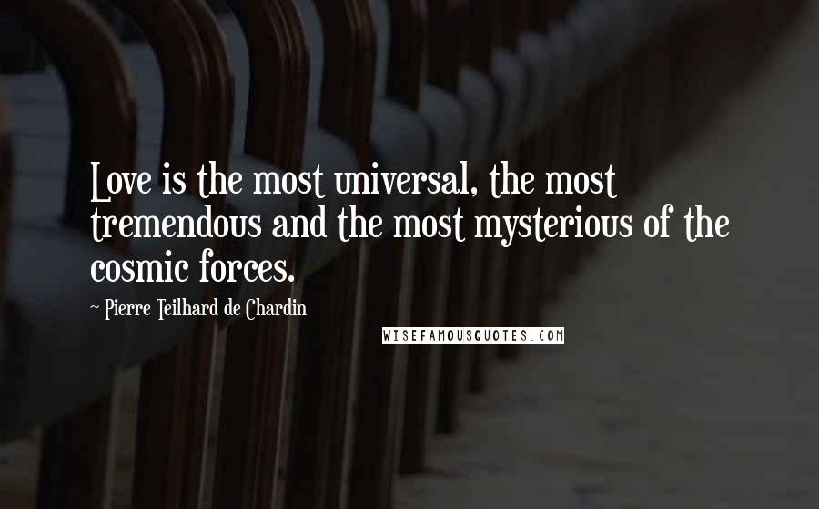 Pierre Teilhard De Chardin Quotes: Love is the most universal, the most tremendous and the most mysterious of the cosmic forces.