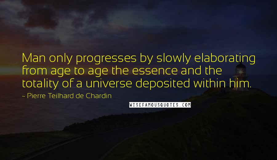 Pierre Teilhard De Chardin Quotes: Man only progresses by slowly elaborating from age to age the essence and the totality of a universe deposited within him.