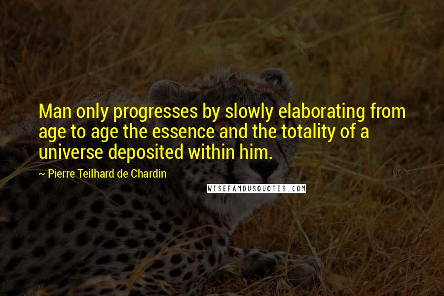 Pierre Teilhard De Chardin Quotes: Man only progresses by slowly elaborating from age to age the essence and the totality of a universe deposited within him.