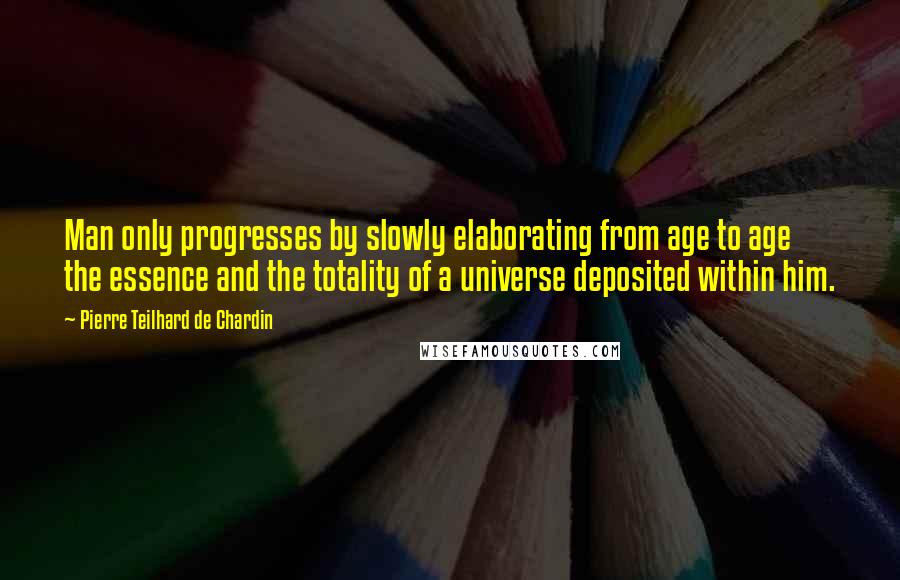 Pierre Teilhard De Chardin Quotes: Man only progresses by slowly elaborating from age to age the essence and the totality of a universe deposited within him.