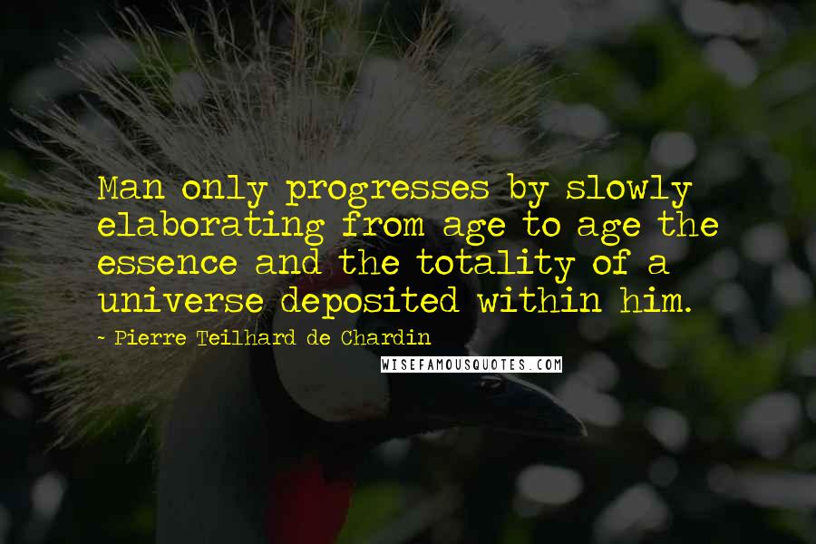 Pierre Teilhard De Chardin Quotes: Man only progresses by slowly elaborating from age to age the essence and the totality of a universe deposited within him.
