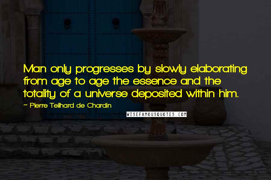 Pierre Teilhard De Chardin Quotes: Man only progresses by slowly elaborating from age to age the essence and the totality of a universe deposited within him.