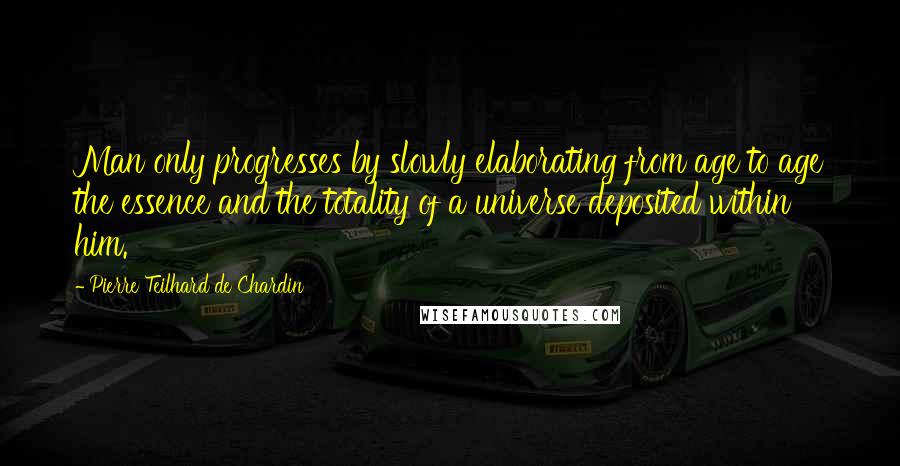 Pierre Teilhard De Chardin Quotes: Man only progresses by slowly elaborating from age to age the essence and the totality of a universe deposited within him.