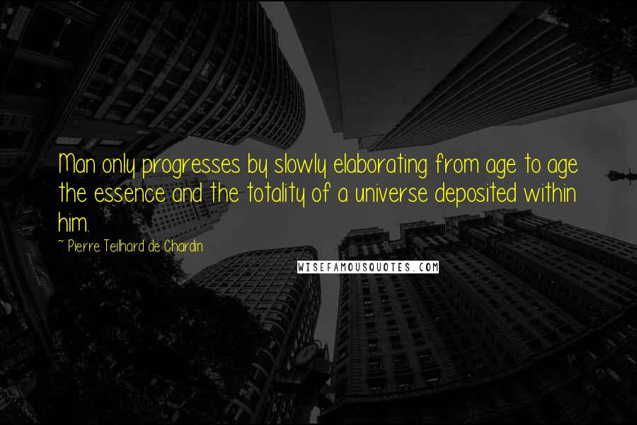 Pierre Teilhard De Chardin Quotes: Man only progresses by slowly elaborating from age to age the essence and the totality of a universe deposited within him.