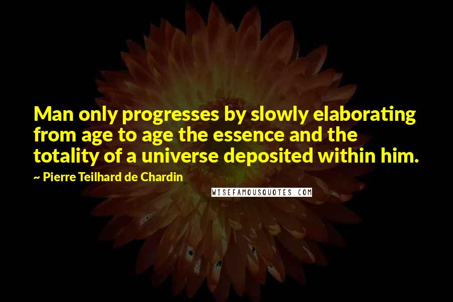 Pierre Teilhard De Chardin Quotes: Man only progresses by slowly elaborating from age to age the essence and the totality of a universe deposited within him.