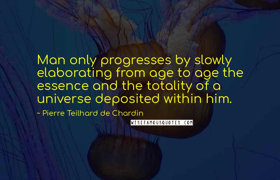 Pierre Teilhard De Chardin Quotes: Man only progresses by slowly elaborating from age to age the essence and the totality of a universe deposited within him.