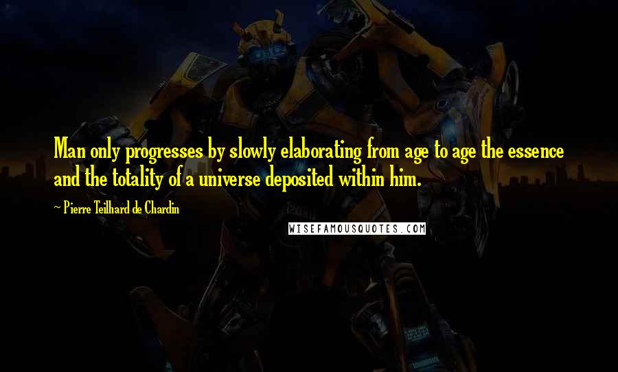 Pierre Teilhard De Chardin Quotes: Man only progresses by slowly elaborating from age to age the essence and the totality of a universe deposited within him.