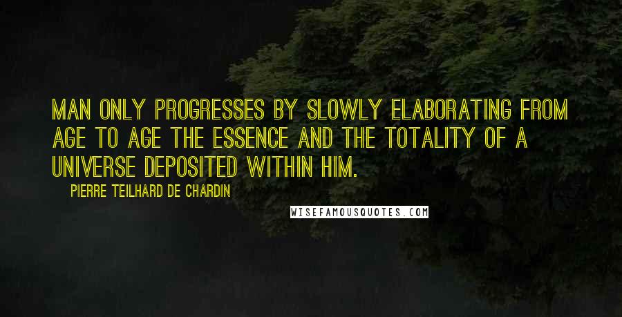 Pierre Teilhard De Chardin Quotes: Man only progresses by slowly elaborating from age to age the essence and the totality of a universe deposited within him.