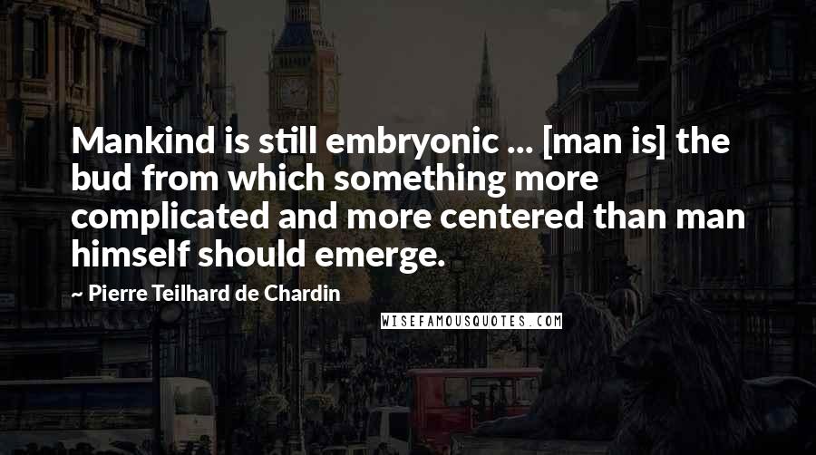 Pierre Teilhard De Chardin Quotes: Mankind is still embryonic ... [man is] the bud from which something more complicated and more centered than man himself should emerge.