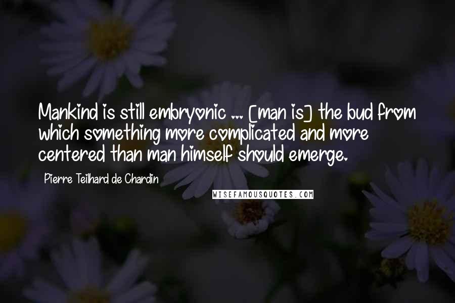 Pierre Teilhard De Chardin Quotes: Mankind is still embryonic ... [man is] the bud from which something more complicated and more centered than man himself should emerge.