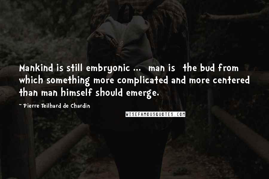 Pierre Teilhard De Chardin Quotes: Mankind is still embryonic ... [man is] the bud from which something more complicated and more centered than man himself should emerge.