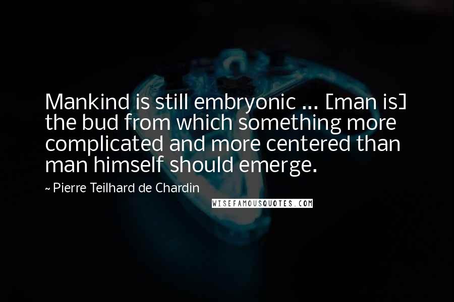 Pierre Teilhard De Chardin Quotes: Mankind is still embryonic ... [man is] the bud from which something more complicated and more centered than man himself should emerge.