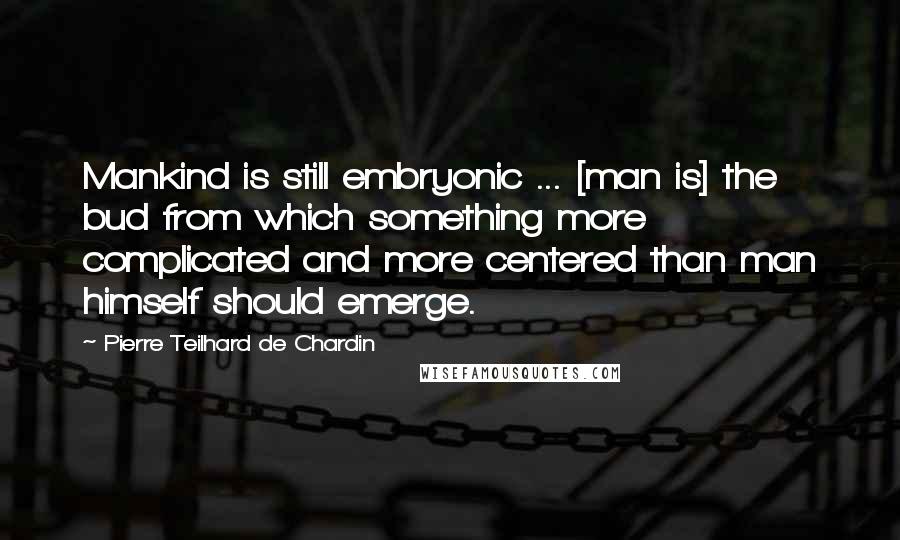 Pierre Teilhard De Chardin Quotes: Mankind is still embryonic ... [man is] the bud from which something more complicated and more centered than man himself should emerge.