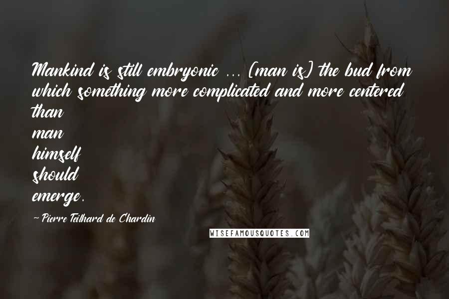 Pierre Teilhard De Chardin Quotes: Mankind is still embryonic ... [man is] the bud from which something more complicated and more centered than man himself should emerge.