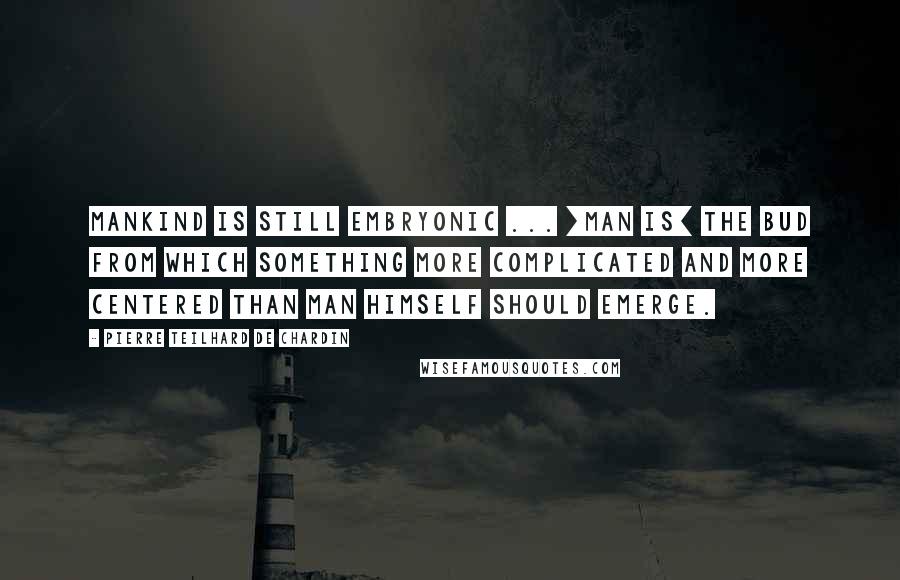 Pierre Teilhard De Chardin Quotes: Mankind is still embryonic ... [man is] the bud from which something more complicated and more centered than man himself should emerge.