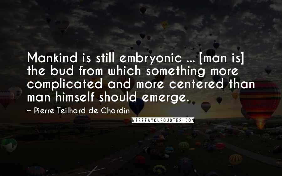 Pierre Teilhard De Chardin Quotes: Mankind is still embryonic ... [man is] the bud from which something more complicated and more centered than man himself should emerge.