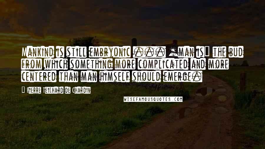 Pierre Teilhard De Chardin Quotes: Mankind is still embryonic ... [man is] the bud from which something more complicated and more centered than man himself should emerge.