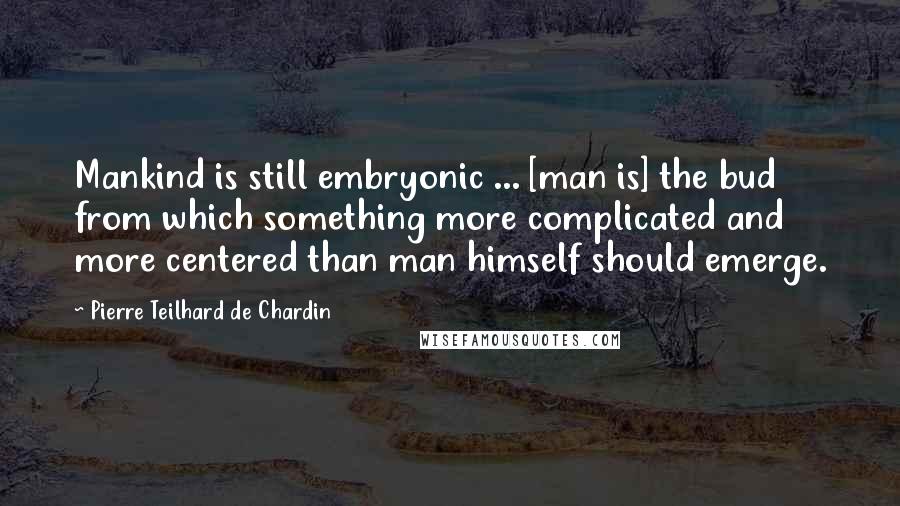 Pierre Teilhard De Chardin Quotes: Mankind is still embryonic ... [man is] the bud from which something more complicated and more centered than man himself should emerge.