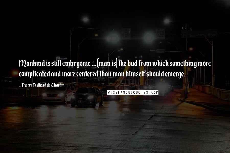 Pierre Teilhard De Chardin Quotes: Mankind is still embryonic ... [man is] the bud from which something more complicated and more centered than man himself should emerge.