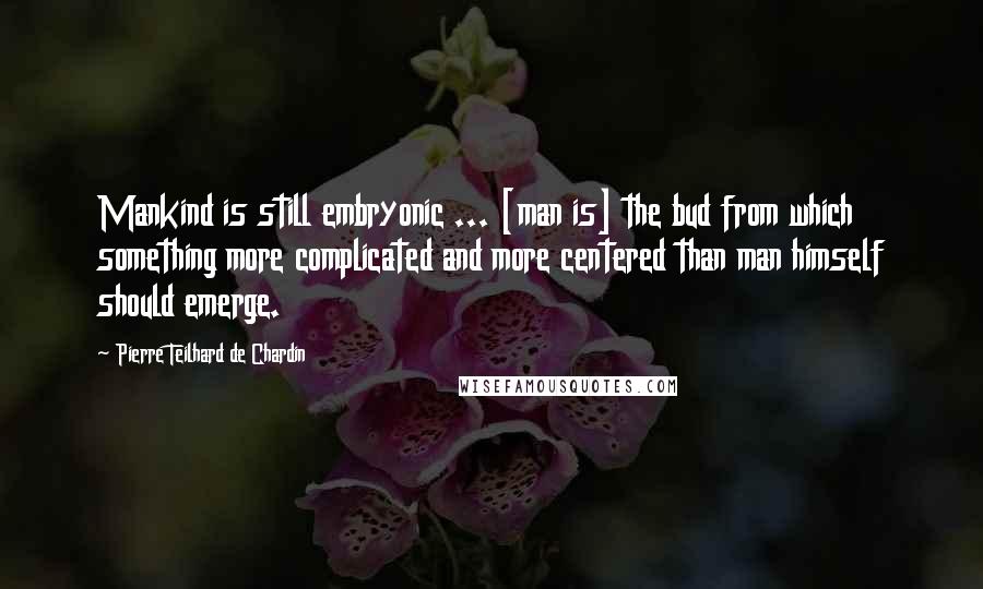 Pierre Teilhard De Chardin Quotes: Mankind is still embryonic ... [man is] the bud from which something more complicated and more centered than man himself should emerge.