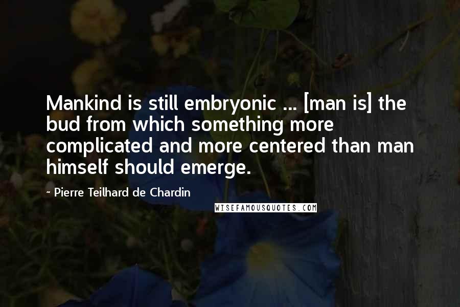 Pierre Teilhard De Chardin Quotes: Mankind is still embryonic ... [man is] the bud from which something more complicated and more centered than man himself should emerge.