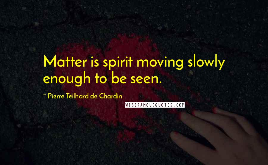 Pierre Teilhard De Chardin Quotes: Matter is spirit moving slowly enough to be seen.