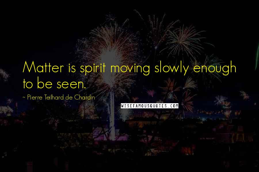 Pierre Teilhard De Chardin Quotes: Matter is spirit moving slowly enough to be seen.