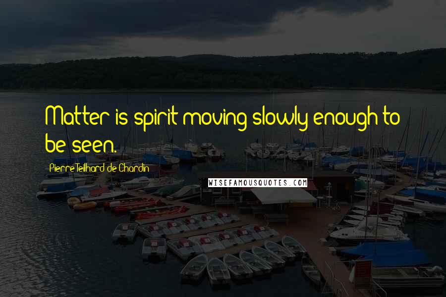 Pierre Teilhard De Chardin Quotes: Matter is spirit moving slowly enough to be seen.