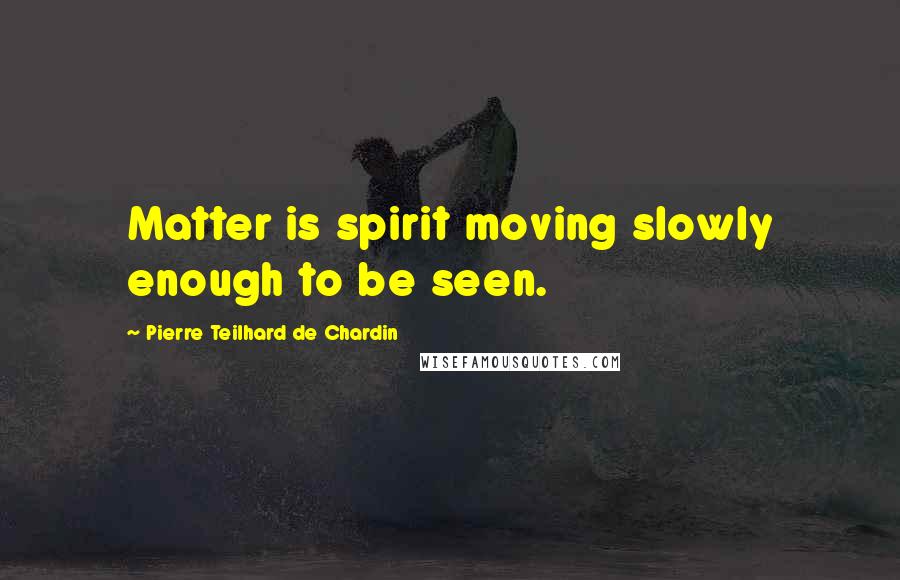 Pierre Teilhard De Chardin Quotes: Matter is spirit moving slowly enough to be seen.