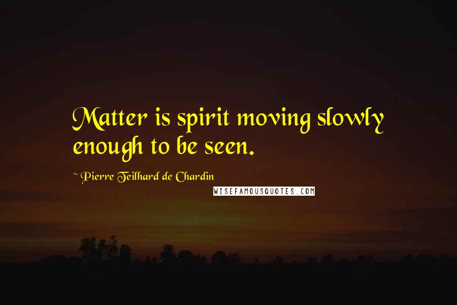 Pierre Teilhard De Chardin Quotes: Matter is spirit moving slowly enough to be seen.