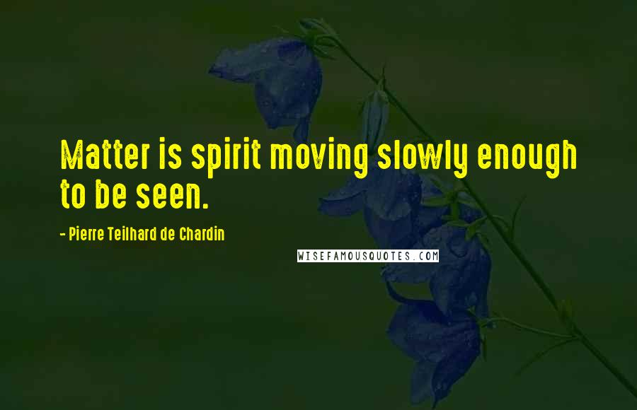 Pierre Teilhard De Chardin Quotes: Matter is spirit moving slowly enough to be seen.