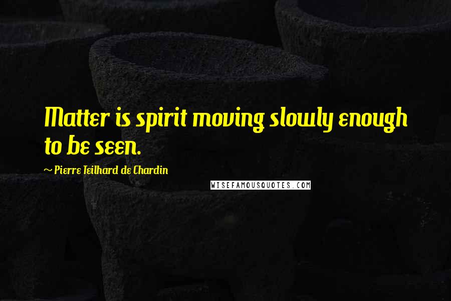 Pierre Teilhard De Chardin Quotes: Matter is spirit moving slowly enough to be seen.