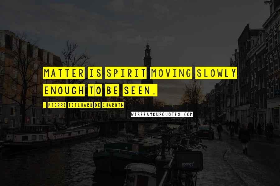 Pierre Teilhard De Chardin Quotes: Matter is spirit moving slowly enough to be seen.
