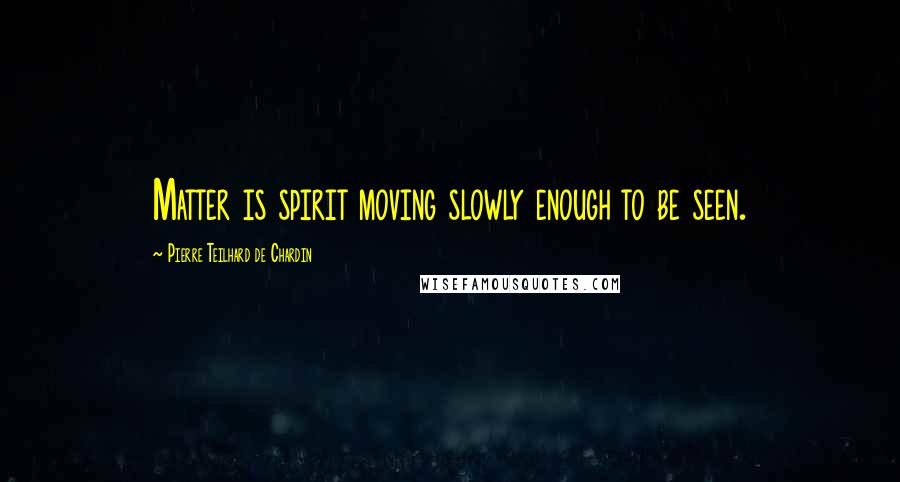 Pierre Teilhard De Chardin Quotes: Matter is spirit moving slowly enough to be seen.